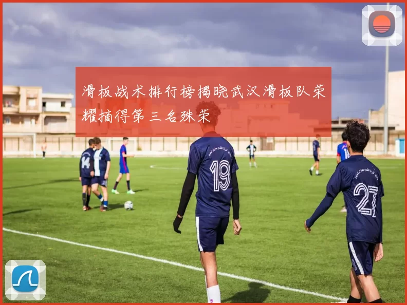 滑板战术排行榜揭晓武汉滑板队荣耀摘得第三名殊荣