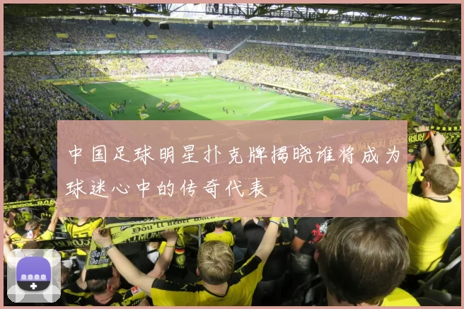 中国足球明星扑克牌揭晓谁将成为球迷心中的传奇代表