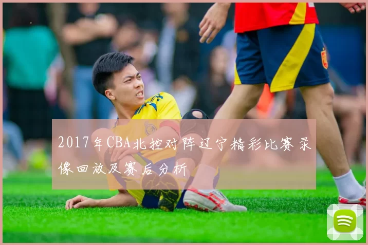 2017年CBA北控对阵辽宁精彩比赛录像回放及赛后分析
