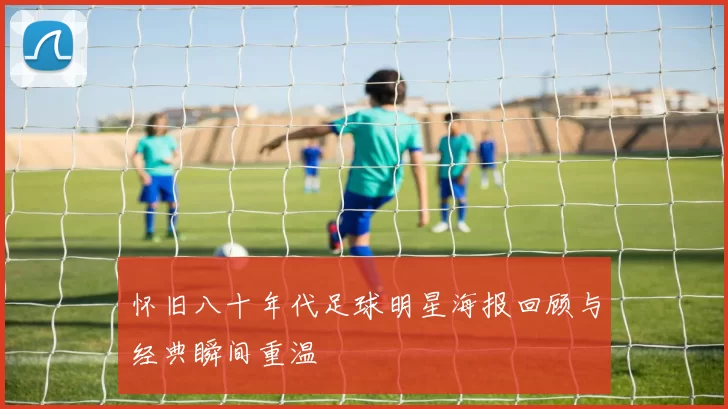 怀旧八十年代足球明星海报回顾与经典瞬间重温