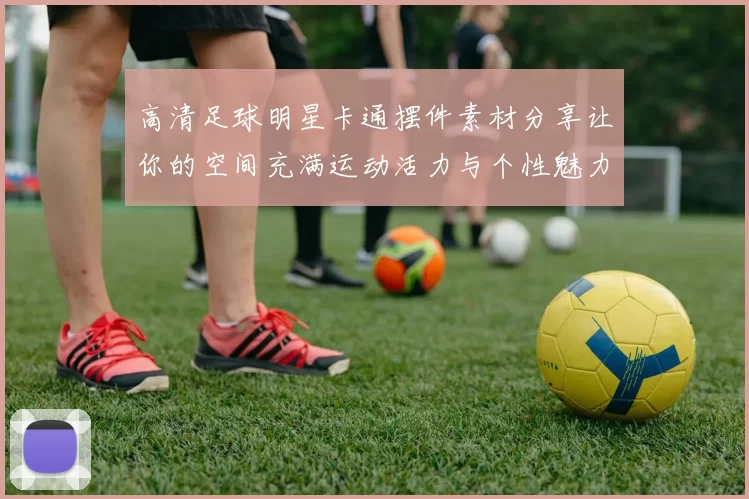高清足球明星卡通摆件素材分享让你的空间充满运动活力与个性魅力