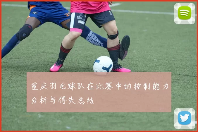 重庆羽毛球队在比赛中的控制能力分析与得失总结