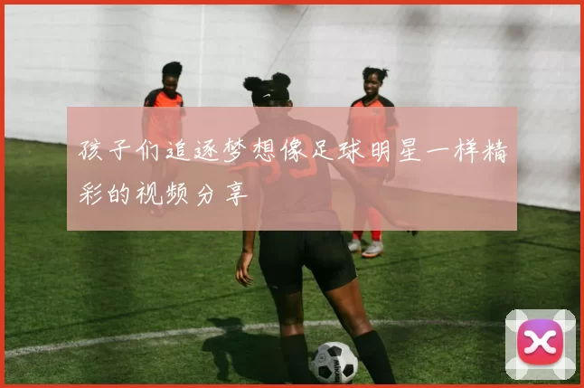 孩子们追逐梦想像足球明星一样精彩的视频分享