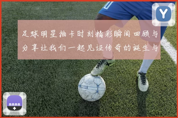 足球明星抽卡时刻精彩瞬间回顾与分享让我们一起见证传奇的诞生与荣耀