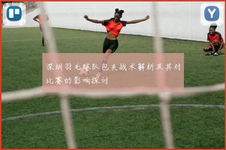 深圳羽毛球队包夹战术解析及其对比赛的影响探讨