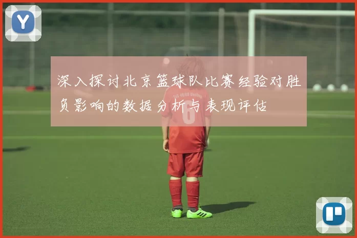 深入探讨北京篮球队比赛经验对胜负影响的数据分析与表现评估