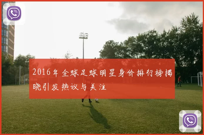 2016年全球足球明星身价排行榜揭晓引发热议与关注