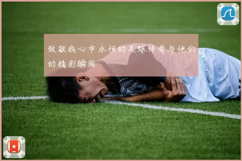 致敬我心中永恒的足球传奇与他们的精彩瞬间