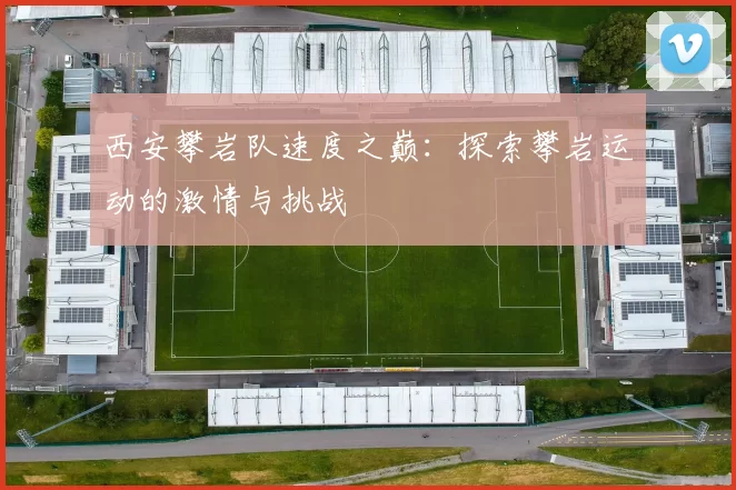西安攀岩队速度之巅：探索攀岩运动的激情与挑战