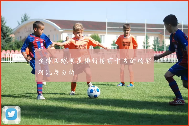 全球足球明星排行榜前十名的精彩对比与分析