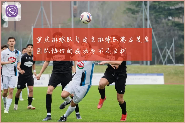 重庆排球队与南京排球队赛后复盘团队协作的成功与不足分析