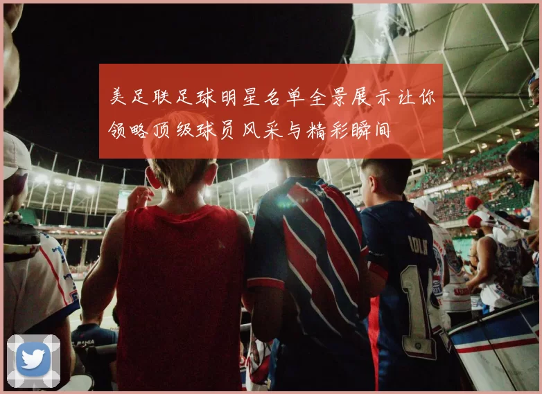 美足联足球明星名单全景展示让你领略顶级球员风采与精彩瞬间