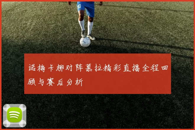 诺梅卡柳对阵慕拉精彩直播全程回顾与赛后分析