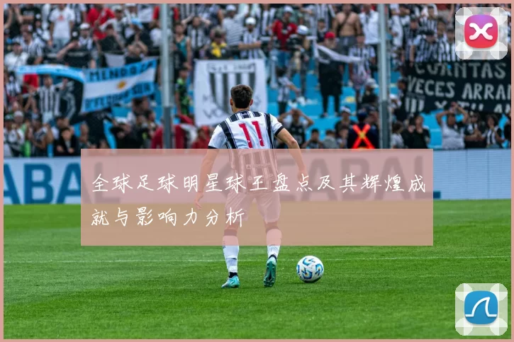 全球足球明星球王盘点及其辉煌成就与影响力分析