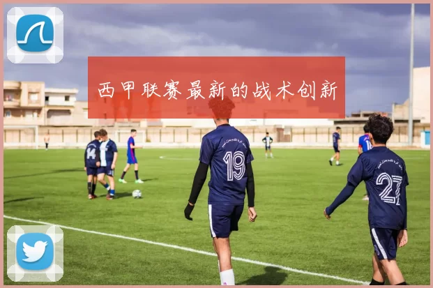 西甲联赛最新的战术创新
