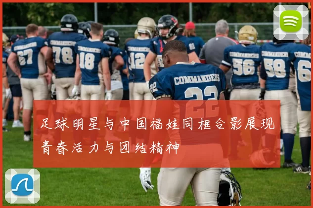 足球明星与中国福娃同框合影展现青春活力与团结精神