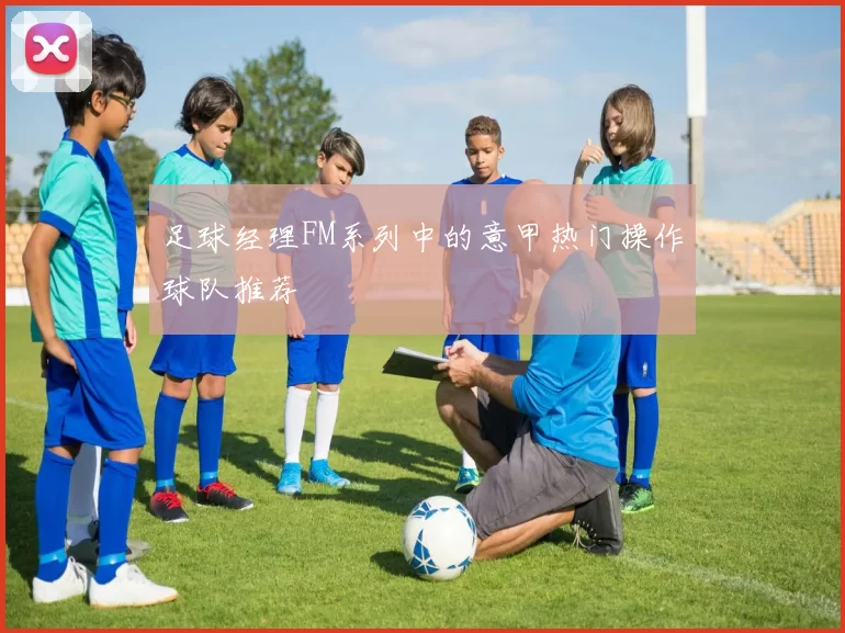 足球经理FM系列中的意甲热门操作球队推荐