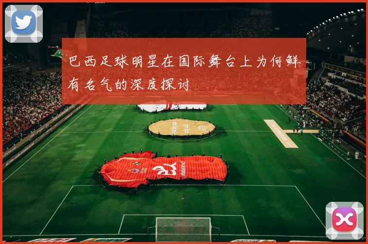 巴西足球明星在国际舞台上为何鲜有名气的深度探讨