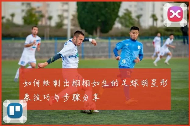 如何绘制出栩栩如生的足球明星形象技巧与步骤分享