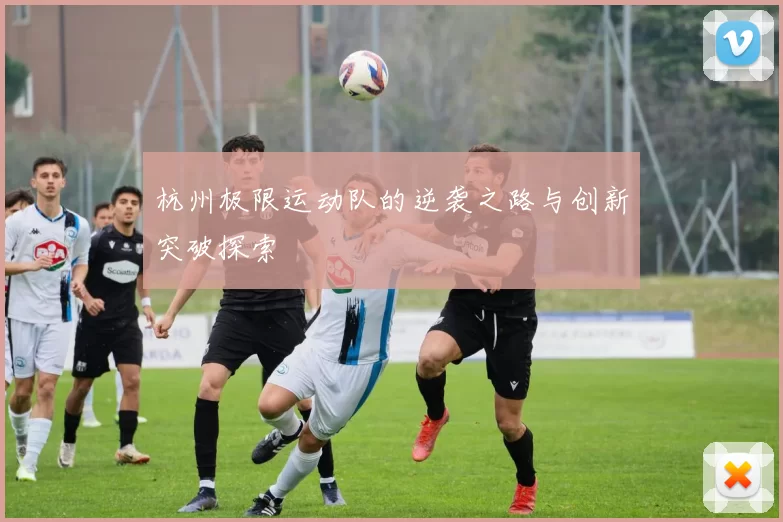 杭州极限运动队的逆袭之路与创新突破探索