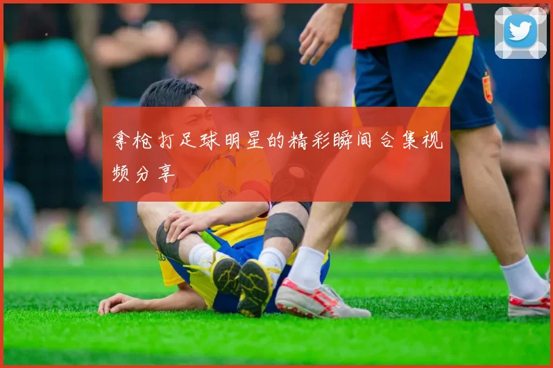 拿枪打足球明星的精彩瞬间合集视频分享