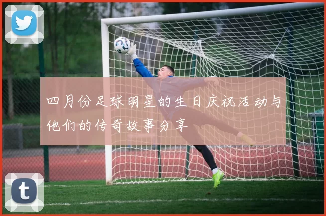 四月份足球明星的生日庆祝活动与他们的传奇故事分享