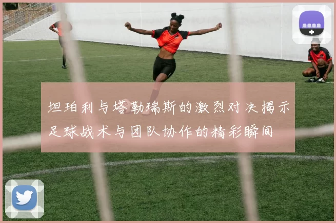 坦珀利与塔勒瑞斯的激烈对决揭示足球战术与团队协作的精彩瞬间