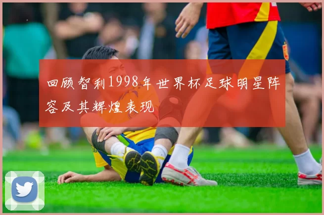 回顾智利1998年世界杯足球明星阵容及其辉煌表现