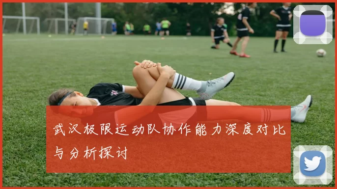 武汉极限运动队协作能力深度对比与分析探讨