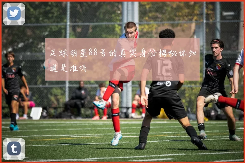 足球明星88号的真实身份揭秘你知道是谁吗