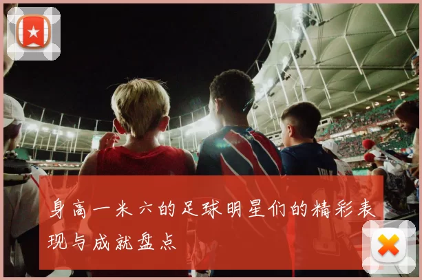 身高一米六的足球明星们的精彩表现与成就盘点