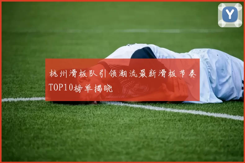 杭州滑板队引领潮流最新滑板节奏TOP10榜单揭晓