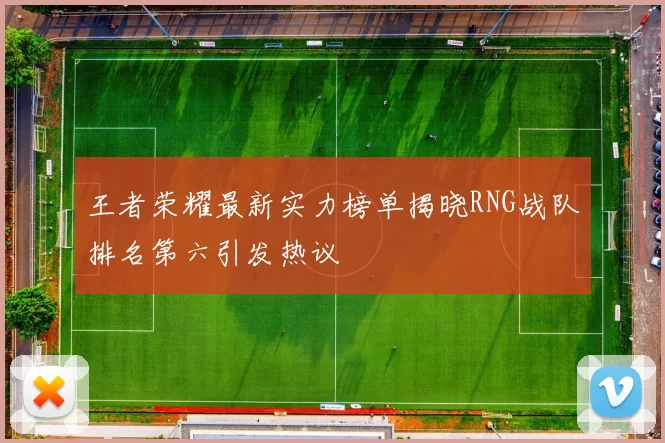 王者荣耀最新实力榜单揭晓RNG战队排名第六引发热议