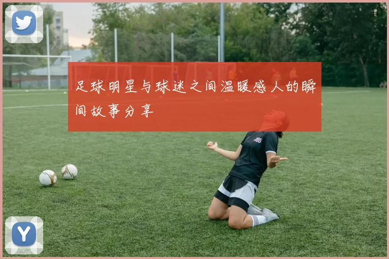 足球明星与球迷之间温暖感人的瞬间故事分享