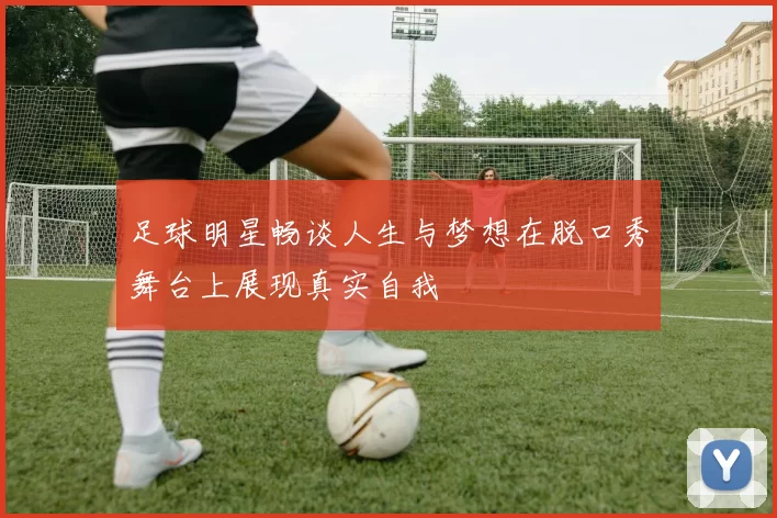 足球明星畅谈人生与梦想在脱口秀舞台上展现真实自我