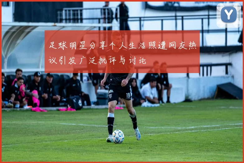 足球明星分享个人生活照遭网友热议引发广泛批评与讨论