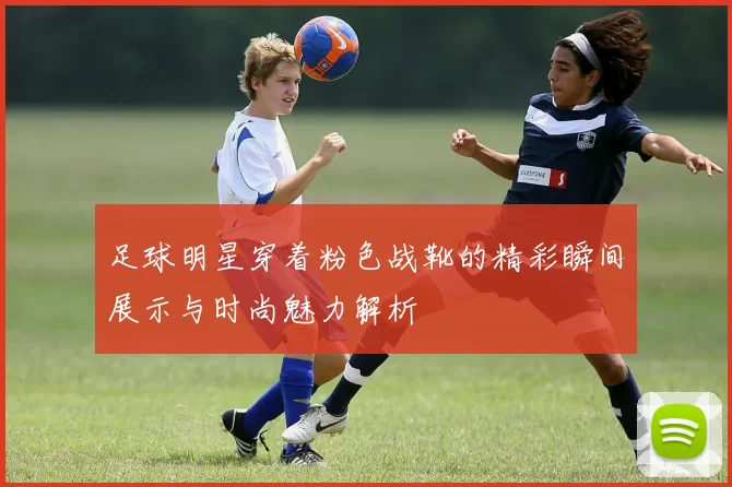 足球明星穿着粉色战靴的精彩瞬间展示与时尚魅力解析