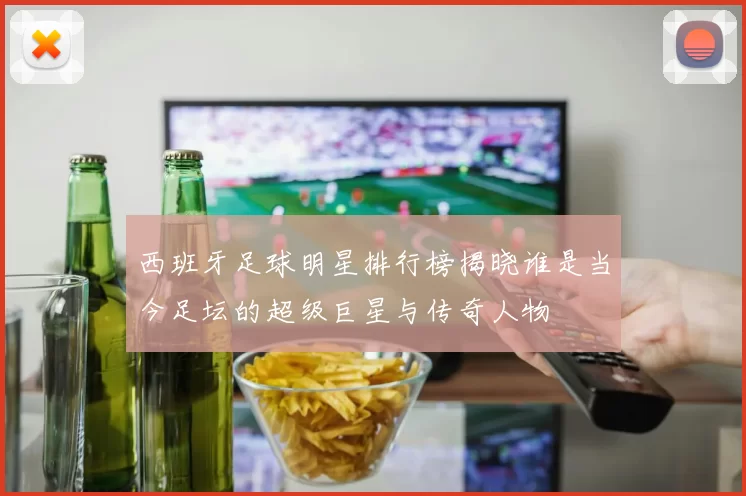 西班牙足球明星排行榜揭晓谁是当今足坛的超级巨星与传奇人物