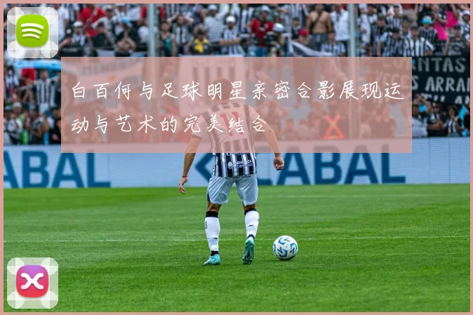 白百何与足球明星亲密合影展现运动与艺术的完美结合