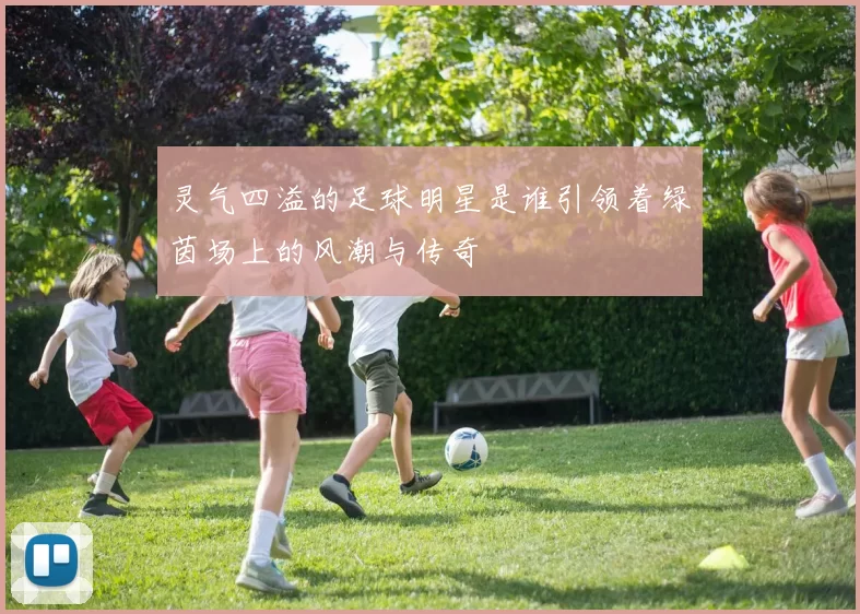 灵气四溢的足球明星是谁引领着绿茵场上的风潮与传奇