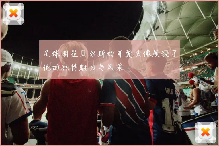 足球明星贝尔斯的可爱头像展现了他的独特魅力与风采